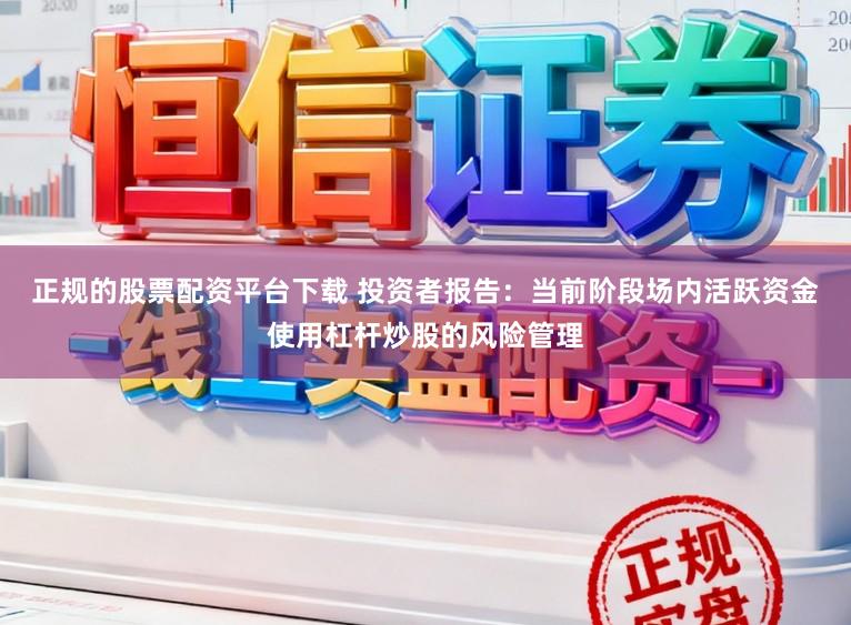 正规的股票配资平台下载 投资者报告：当前阶段场内活跃资金使用杠杆炒股的风险管理