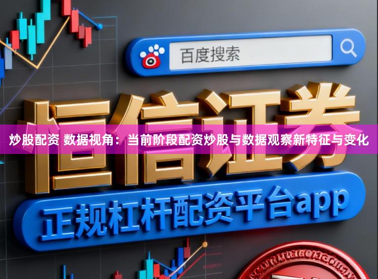 炒股配资 数据视角：当前阶段配资炒股与数据观察新特征与变化