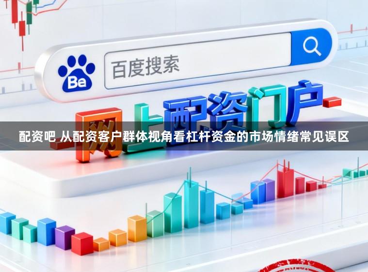 配资吧 从配资客户群体视角看杠杆资金的市场情绪常见误区