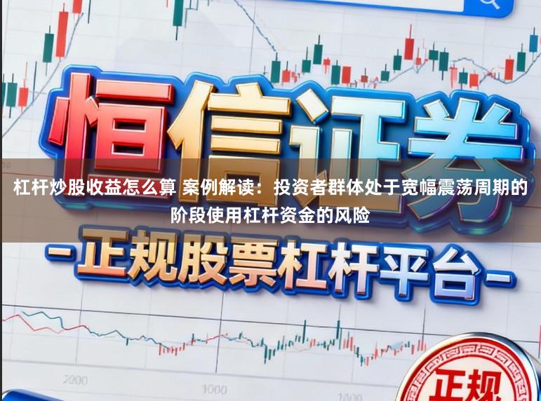 杠杆炒股收益怎么算 案例解读：投资者群体处于宽幅震荡周期的阶段使用杠杆资金的风险