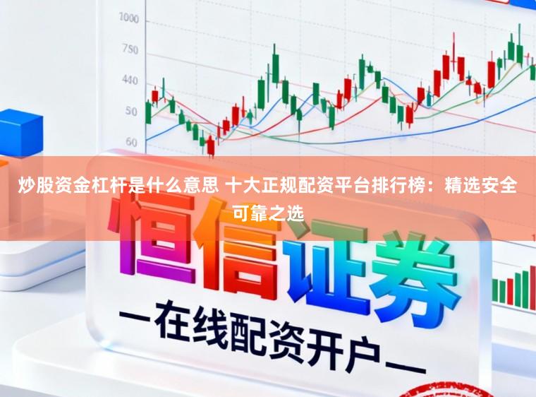炒股资金杠杆是什么意思 十大正规配资平台排行榜：精选安全可靠之选