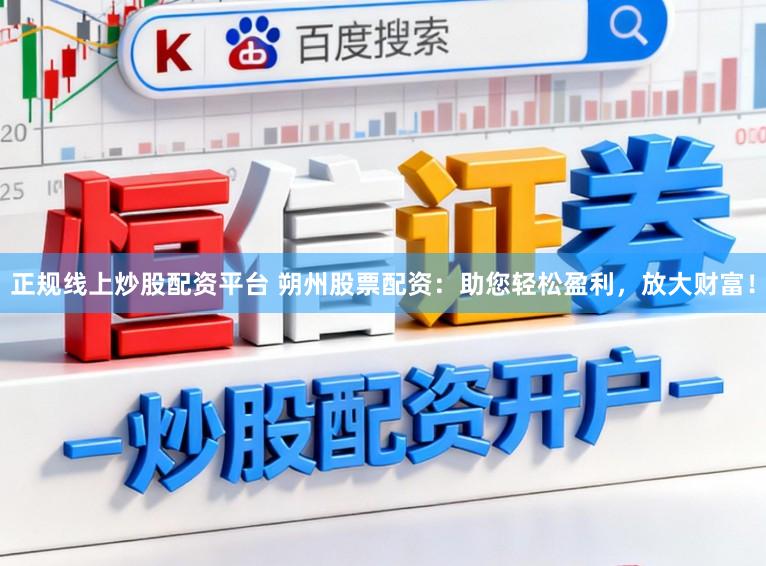 正规线上炒股配资平台 朔州股票配资：助您轻松盈利，放大财富！