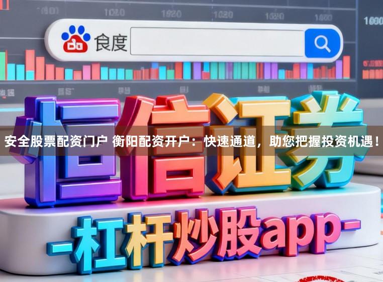 安全股票配资门户 衡阳配资开户：快速通道，助您把握投资机遇！