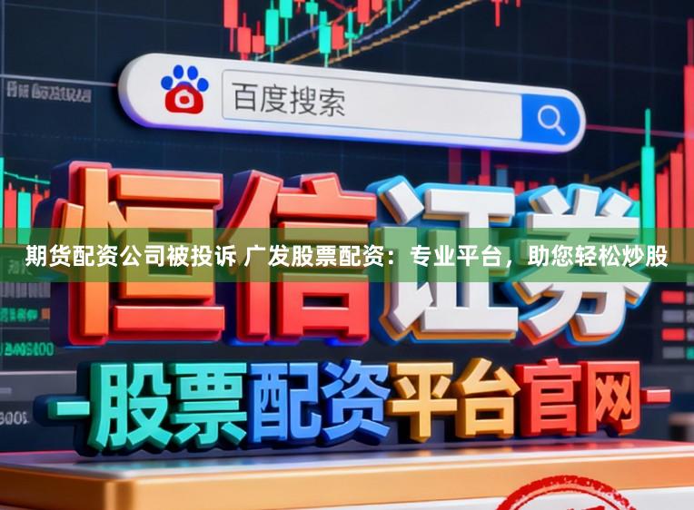 期货配资公司被投诉 广发股票配资：专业平台，助您轻松炒股