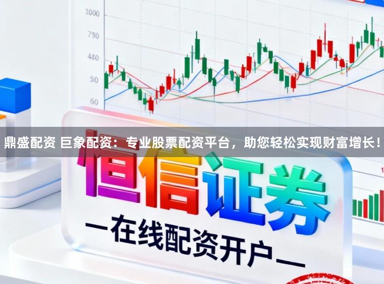 鼎盛配资 巨象配资：专业股票配资平台，助您轻松实现财富增长！