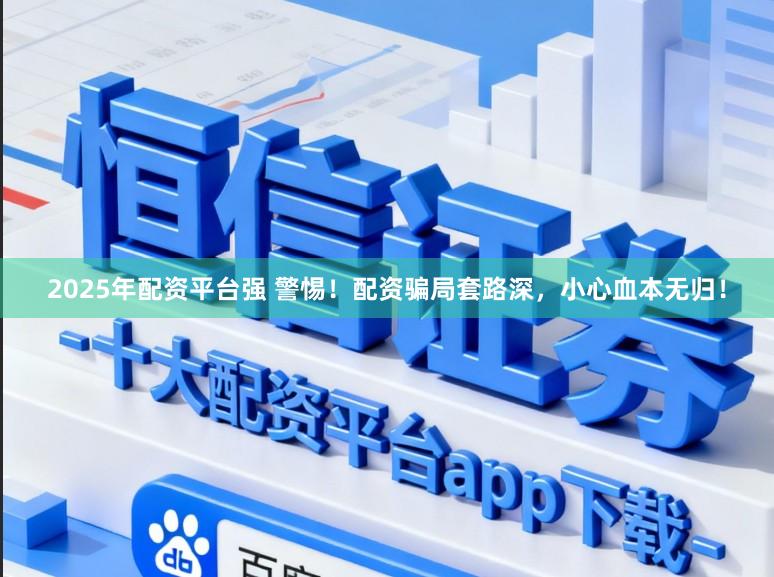 2025年配资平台强 警惕！配资骗局套路深，小心血本无归！