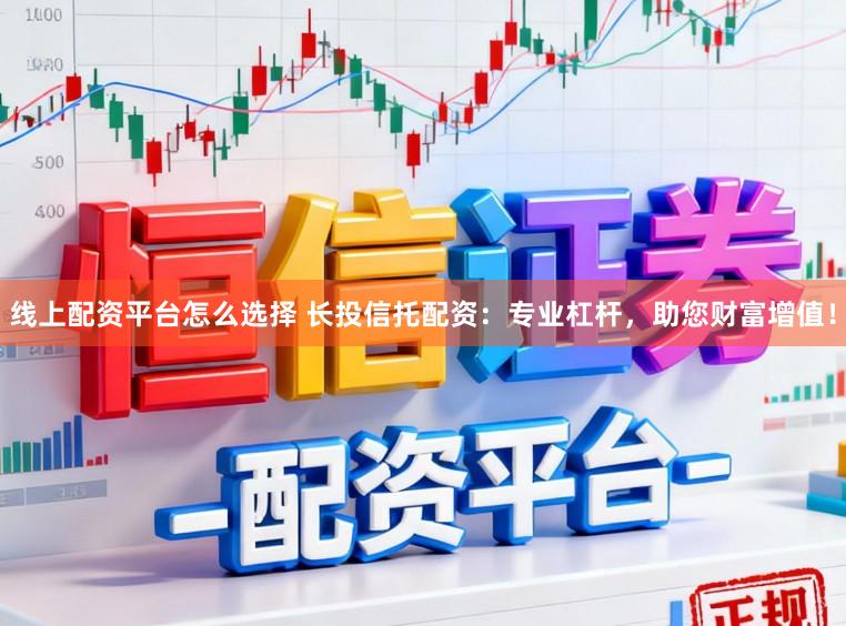 线上配资平台怎么选择 长投信托配资：专业杠杆，助您财富增值！