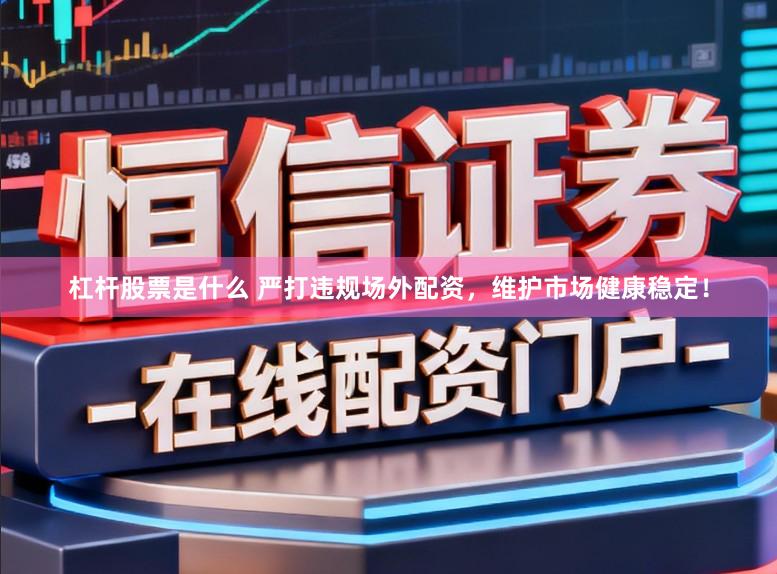 杠杆股票是什么 严打违规场外配资，维护市场健康稳定！