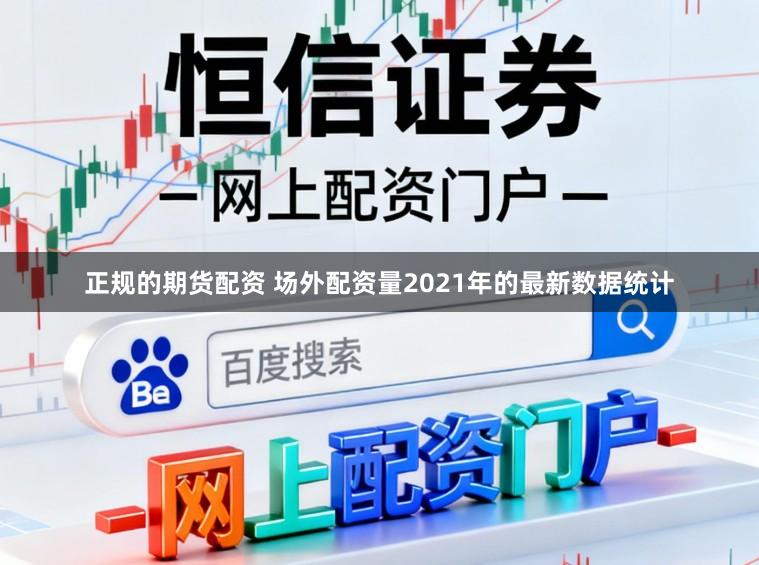 正规的期货配资 场外配资量2021年的最新数据统计