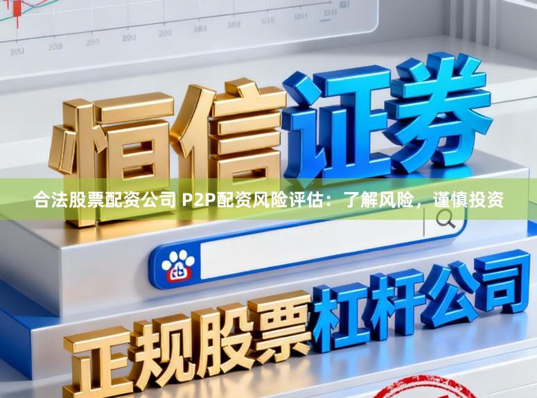 合法股票配资公司 P2P配资风险评估：了解风险，谨慎投资