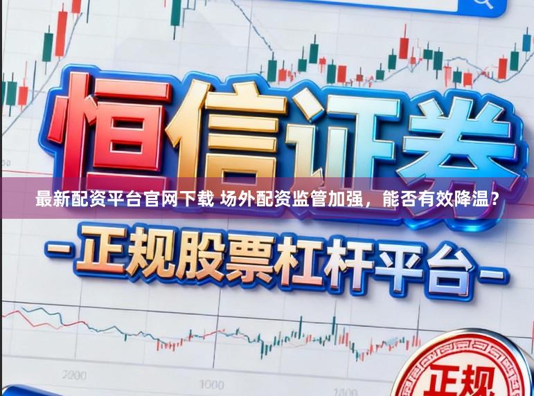 最新配资平台官网下载 场外配资监管加强，能否有效降温？