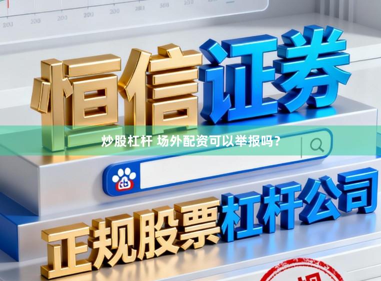 炒股杠杆 场外配资可以举报吗？