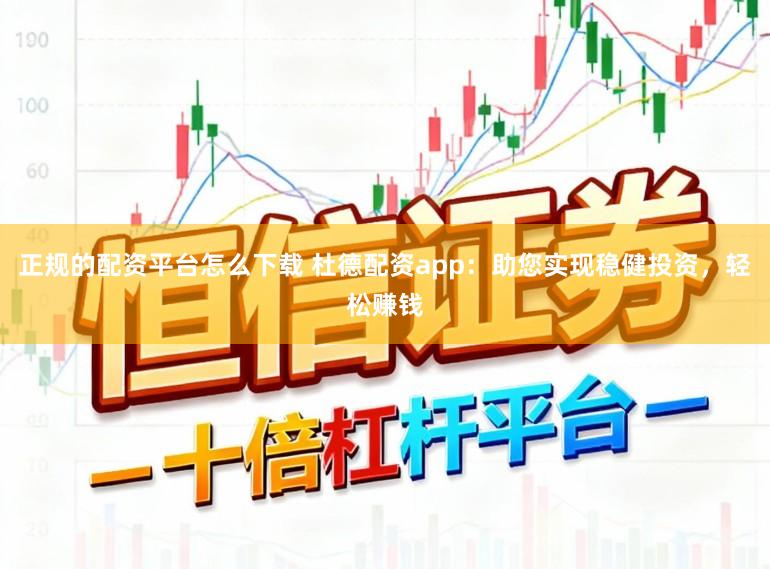 正规的配资平台怎么下载 杜德配资app：助您实现稳健投资，轻松赚钱
