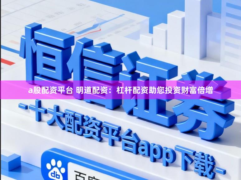 a股配资平台 明道配资：杠杆配资助您投资财富倍增