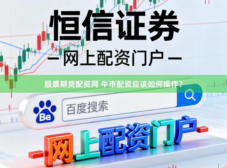 股票期货配资网 牛市配资应该如何操作？