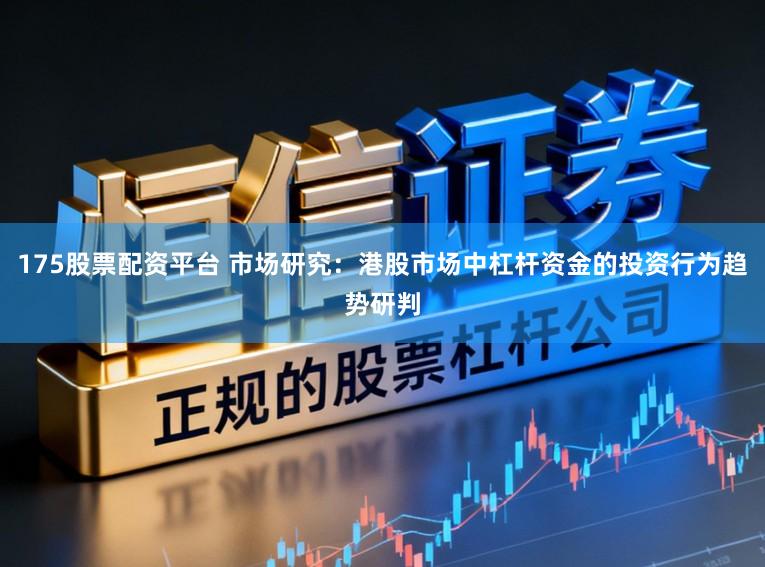 175股票配资平台 市场研究：港股市场中杠杆资金的投资行为趋势研判