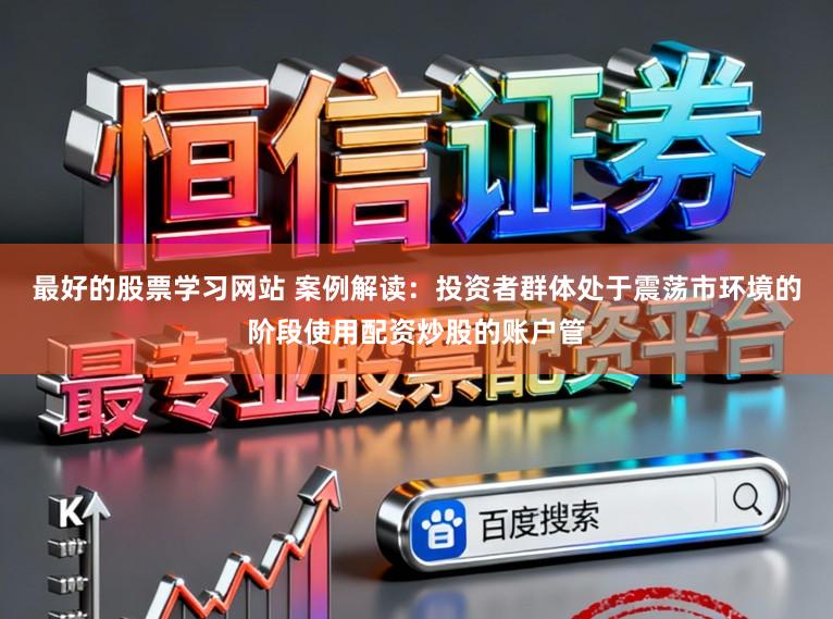最好的股票学习网站 案例解读：投资者群体处于震荡市环境的阶段使用配资炒股的账户管