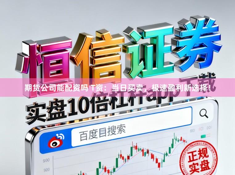 期货公司能配资吗 T资：当日买卖，极速盈利新选择！