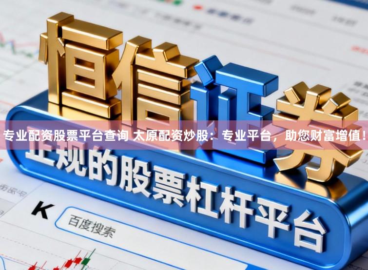 专业配资股票平台查询 太原配资炒股：专业平台，助您财富增值！