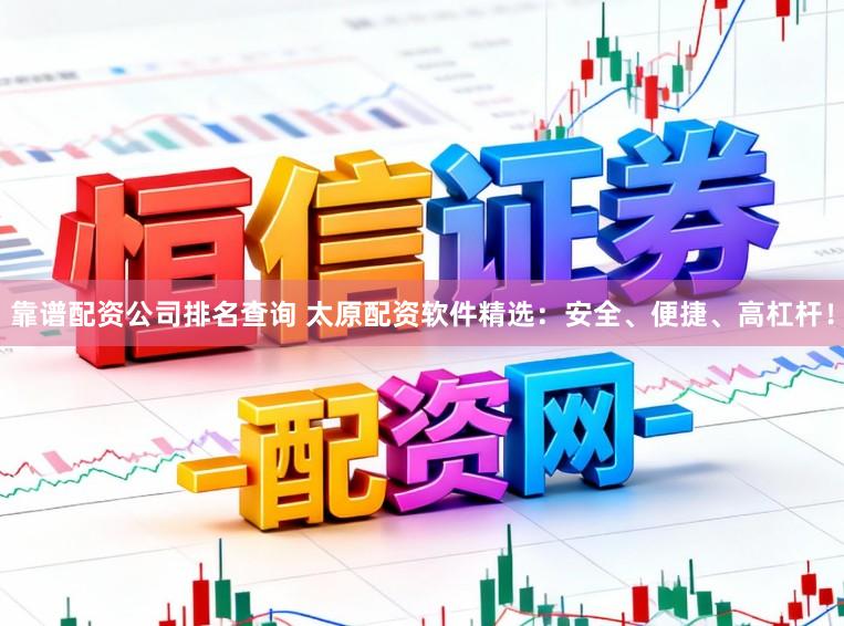 靠谱配资公司排名查询 太原配资软件精选：安全、便捷、高杠杆！