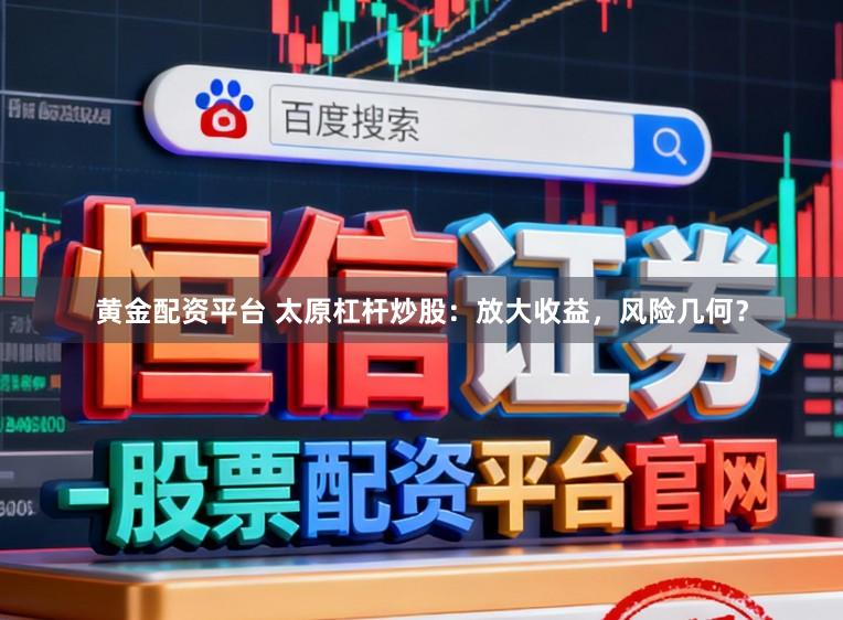 黄金配资平台 太原杠杆炒股：放大收益，风险几何？