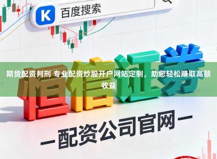 期货配资判刑 专业配资炒股开户网站定制，助您轻松赚取高额收益