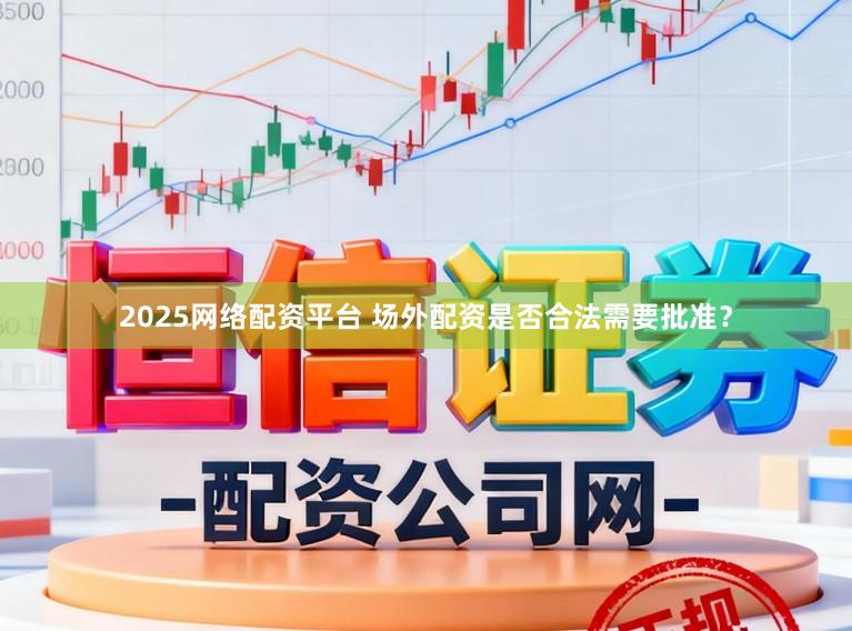 2025网络配资平台 场外配资是否合法需要批准？