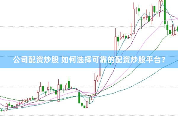 公司配资炒股 如何选择可靠的配资炒股平台？