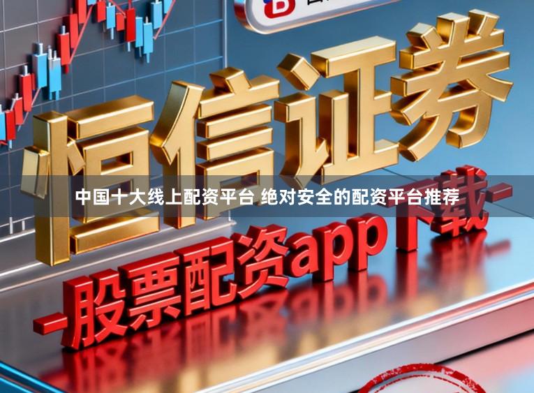 中国十大线上配资平台 绝对安全的配资平台推荐