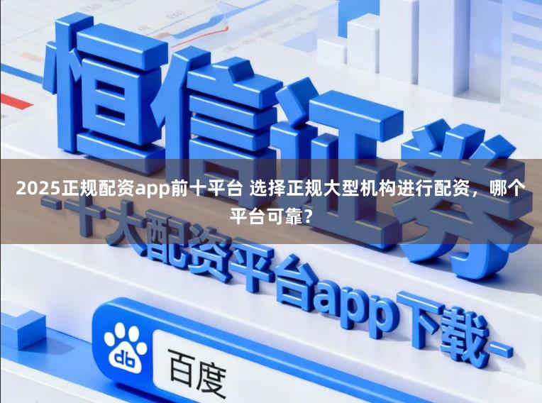 2025正规配资app前十平台 选择正规大型机构进行配资，哪个平台可靠？