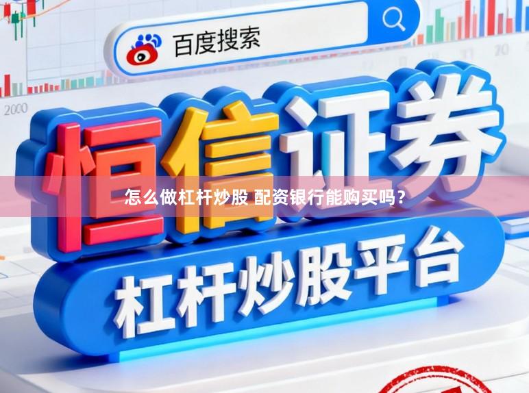怎么做杠杆炒股 配资银行能购买吗？