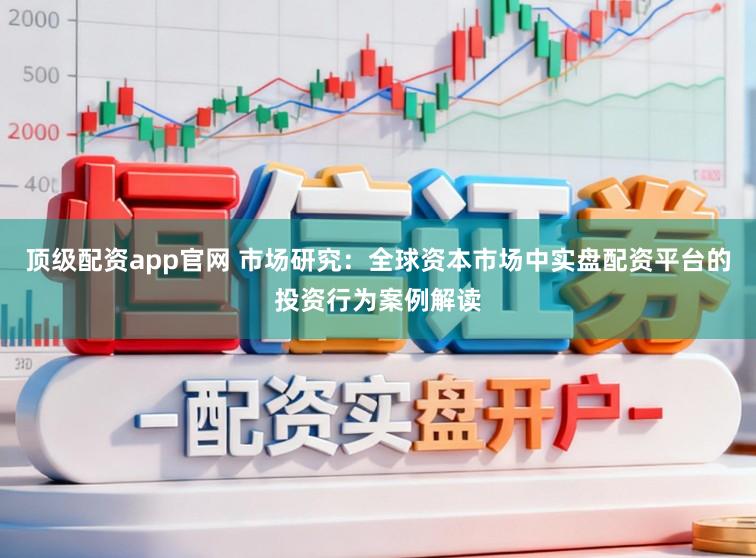 顶级配资app官网 市场研究：全球资本市场中实盘配资平台的投资行为案例解读
