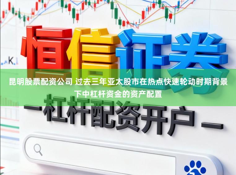 昆明股票配资公司 过去三年亚太股市在热点快速轮动时期背景下中杠杆资金的资产配置