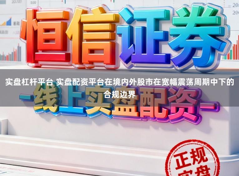 实盘杠杆平台 实盘配资平台在境内外股市在宽幅震荡周期中下的合规边界