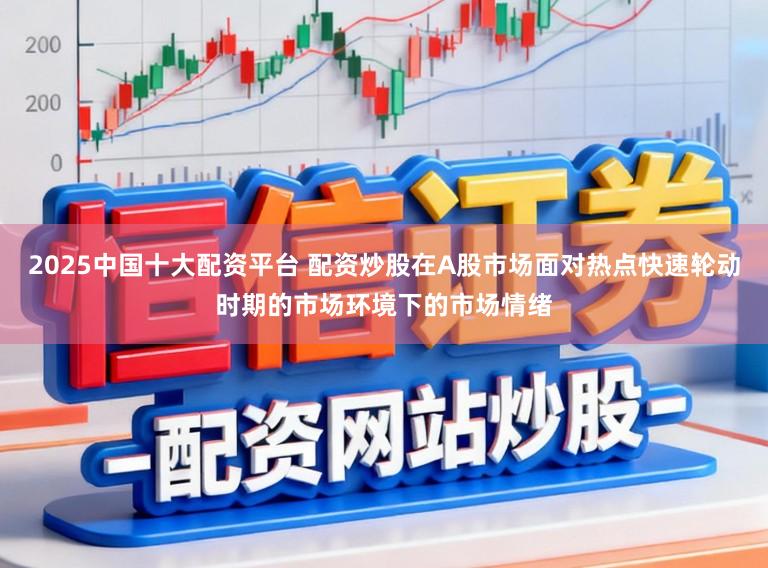 2025中国十大配资平台 配资炒股在A股市场面对热点快速轮动时期的市场环境下的市场情绪