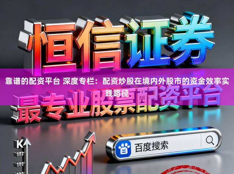 靠谱的配资平台 深度专栏：配资炒股在境内外股市的资金效率实践路径