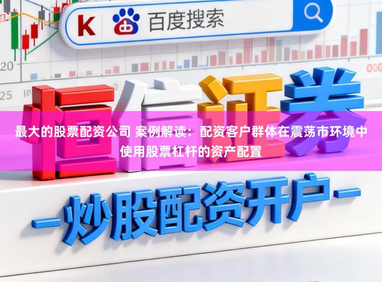 最大的股票配资公司 案例解读：配资客户群体在震荡市环境中使用股票杠杆的资产配置
