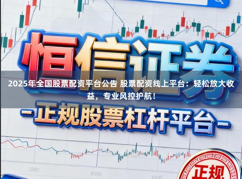 2025年全国股票配资平台公告 股票配资线上平台：轻松放大收益，专业风控护航！